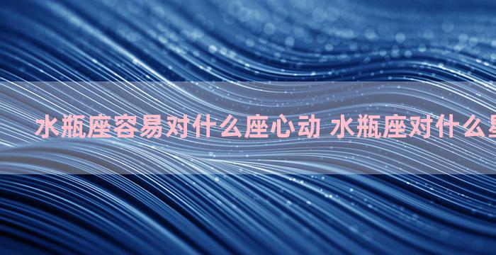 水瓶座容易对什么座心动 水瓶座对什么星座有好感